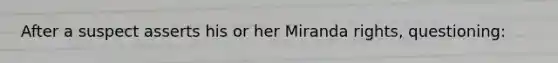 After a suspect asserts his or her Miranda rights, questioning: