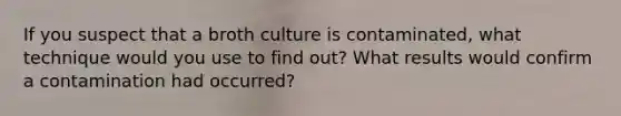 If you suspect that a broth culture is contaminated, what technique would you use to find out? What results would confirm a contamination had occurred?