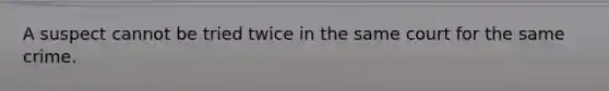A suspect cannot be tried twice in the same court for the same crime.​
