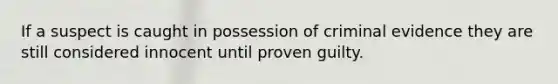 If a suspect is caught in possession of criminal evidence they are still considered innocent until proven guilty.