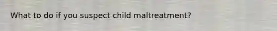 What to do if you suspect child maltreatment?