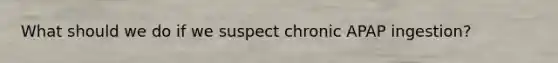 What should we do if we suspect chronic APAP ingestion?