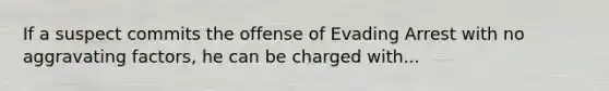 If a suspect commits the offense of Evading Arrest with no aggravating factors, he can be charged with...