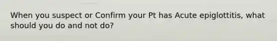 When you suspect or Confirm your Pt has Acute epiglottitis, what should you do and not do?