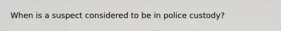 When is a suspect considered to be in police custody?