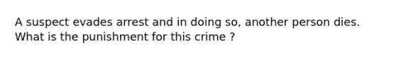 A suspect evades arrest and in doing so, another person dies. What is the punishment for this crime ?