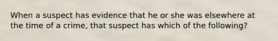 When a suspect has evidence that he or she was elsewhere at the time of a crime, that suspect has which of the following?