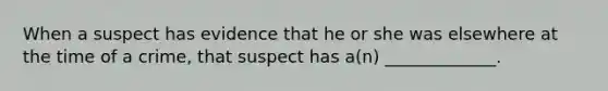 When a suspect has evidence that he or she was elsewhere at the time of a crime, that suspect has a(n) _____________.