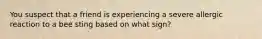 You suspect that a friend is experiencing a severe allergic reaction to a bee sting based on what sign?
