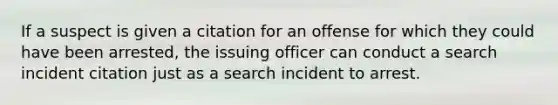 If a suspect is given a citation for an offense for which they could have been arrested, the issuing officer can conduct a search incident citation just as a search incident to arrest.