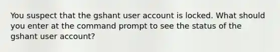 You suspect that the gshant user account is locked. What should you enter at the command prompt to see the status of the gshant user account?