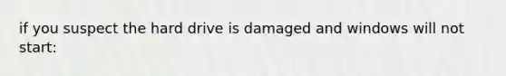 if you suspect the hard drive is damaged and windows will not start: