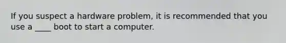 If you suspect a hardware problem, it is recommended that you use a ____ boot to start a computer.