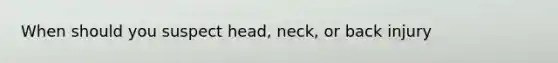 When should you suspect head, neck, or back injury