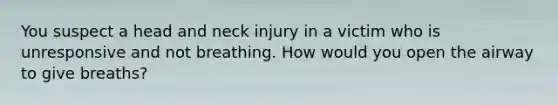 You suspect a head and neck injury in a victim who is unresponsive and not breathing. How would you open the airway to give breaths?