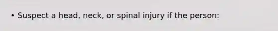 • Suspect a head, neck, or spinal injury if the person: