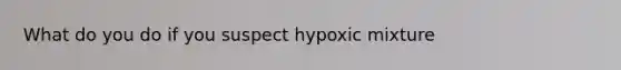 What do you do if you suspect hypoxic mixture