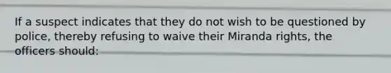 If a suspect indicates that they do not wish to be questioned by police, thereby refusing to waive their Miranda rights, the officers should: