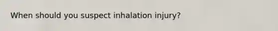 When should you suspect inhalation injury?