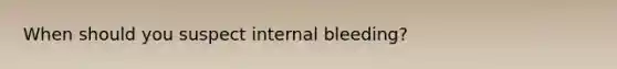 When should you suspect internal bleeding?