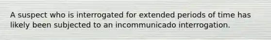 A suspect who is interrogated for extended periods of time has likely been subjected to an incommunicado interrogation.