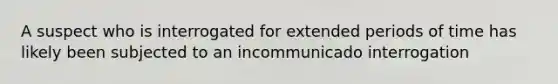 A suspect who is interrogated for extended periods of time has likely been subjected to an incommunicado interrogation