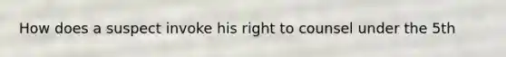 How does a suspect invoke his right to counsel under the 5th