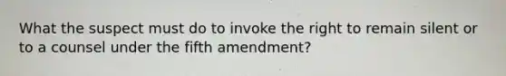 What the suspect must do to invoke the right to remain silent or to a counsel under the fifth amendment?