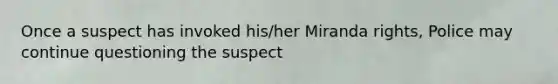 Once a suspect has invoked his/her Miranda rights, Police may continue questioning the suspect