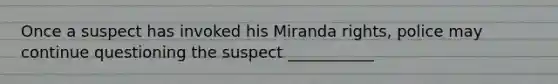 Once a suspect has invoked his Miranda rights, police may continue questioning the suspect ___________