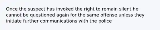 Once the suspect has invoked the right to remain silent he cannot be questioned again for the same offense unless they initiate further communications with the police
