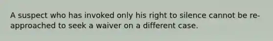 A suspect who has invoked only his right to silence cannot be re-approached to seek a waiver on a different case.