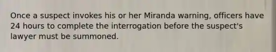 Once a suspect invokes his or her Miranda warning, officers have 24 hours to complete the interrogation before the suspect's lawyer must be summoned.