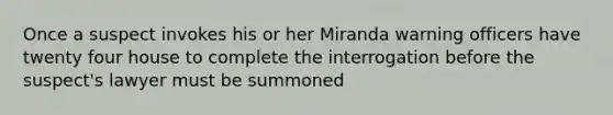 Once a suspect invokes his or her Miranda warning officers have twenty four house to complete the interrogation before the suspect's lawyer must be summoned