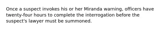 Once a suspect invokes his or her Miranda warning, officers have twenty-four hours to complete the interrogation before the suspect's lawyer must be summoned.
