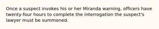 Once a suspect invokes his or her Miranda warning, officers have twenty-four hours to complete the interrogation the suspect's lawyer must be summoned.