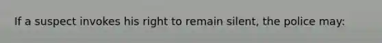 If a suspect invokes his right to remain silent, the police may: