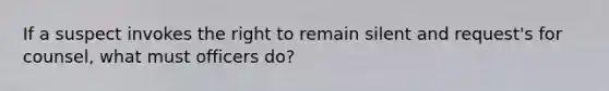 If a suspect invokes the right to remain silent and request's for counsel, what must officers do?