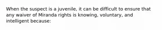 When the suspect is a juvenile, it can be difficult to ensure that any waiver of Miranda rights is knowing, voluntary, and intelligent because: