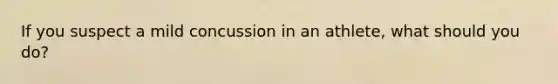 If you suspect a mild concussion in an athlete, what should you do?