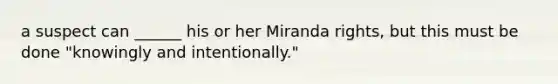 a suspect can ______ his or her Miranda rights, but this must be done "knowingly and intentionally."