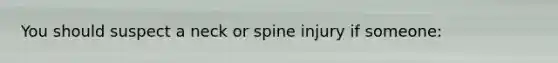 You should suspect a neck or spine injury if someone: