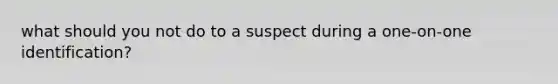 what should you not do to a suspect during a one-on-one identification?