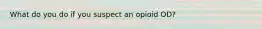 What do you do if you suspect an opioid OD?