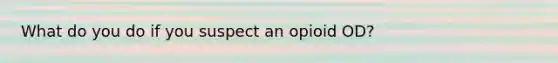 What do you do if you suspect an opioid OD?