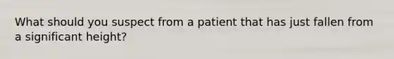 What should you suspect from a patient that has just fallen from a significant height?