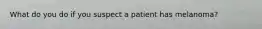 What do you do if you suspect a patient has melanoma?