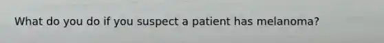 What do you do if you suspect a patient has melanoma?