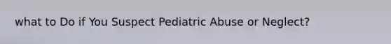 what to Do if You Suspect Pediatric Abuse or Neglect?