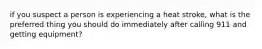 if you suspect a person is experiencing a heat stroke, what is the preferred thing you should do immediately after calling 911 and getting equipment?